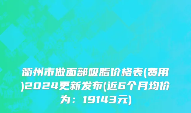衢州市做面部吸脂价格表(费用)2024更新发布(近6个月均价为：19143元)