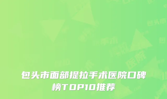 包头市面部提拉手术医院口碑榜TOP10推荐