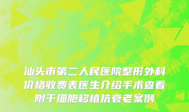 汕头市第二人民医院整形外科价格收费表医生介绍手术查看附干细胞移植抗衰老案例