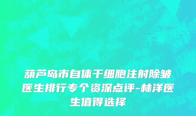 葫芦岛市自体干细胞注射除皱医生排行专个资深点评-林洋医生值得选择