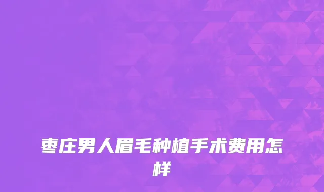 枣庄男人眉毛种植手术费用怎样