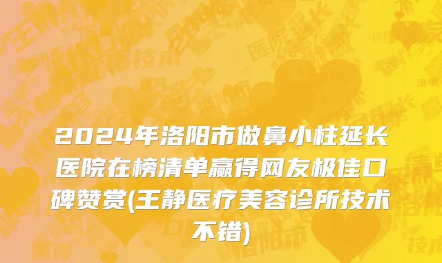 2024年洛阳市做鼻小柱延长医院在榜清单赢得网友极佳口碑赞赏(王静医疗美容诊所技术不错)