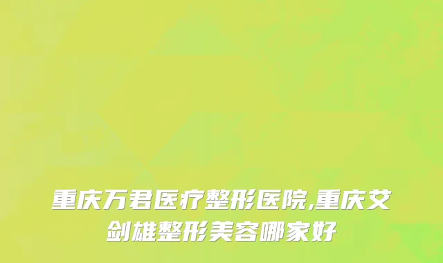 重庆万君医疗整形医院,重庆艾剑雄整形美容哪家好