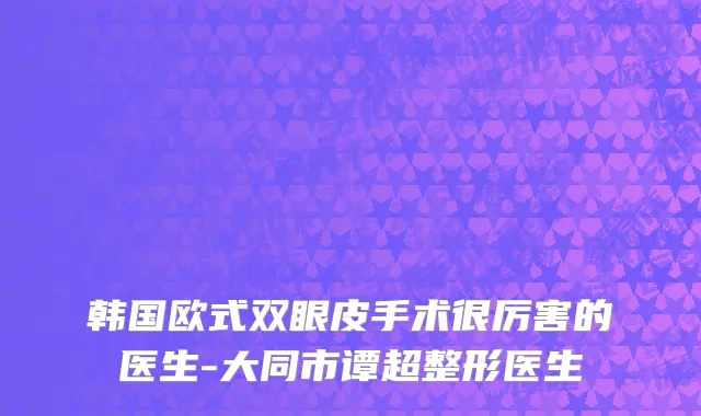 韩国欧式双眼皮手术很厉害的医生-大同市谭超整形医生