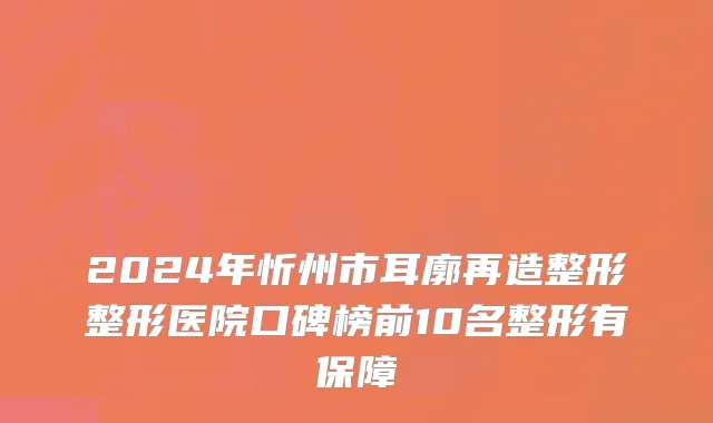 2024年忻州市耳廓再造整形整形医院口碑榜前10名整形有保障