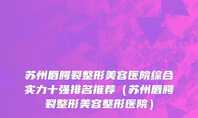 苏州唇腭裂整形美容医院综合实力十强排名推荐(苏州唇腭裂整形美容整形医院)