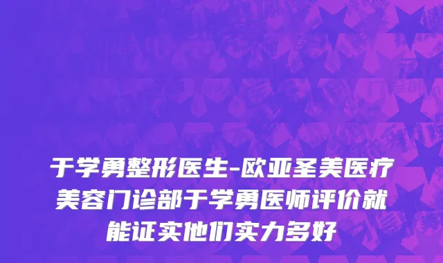 于学勇整形医生-欧亚圣美医疗美容门诊部于学勇医师评价就能证实他们实力多好
