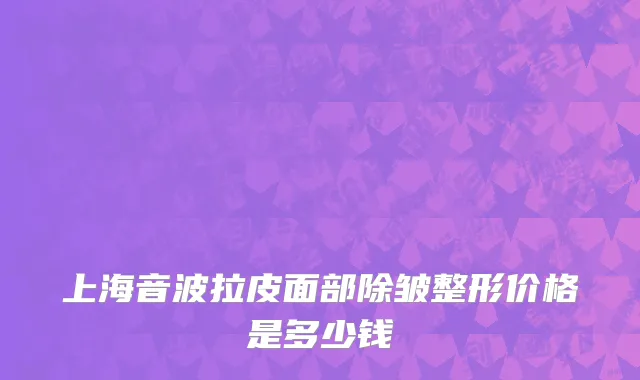 上海音波拉皮面部除皱整形价格是多少钱