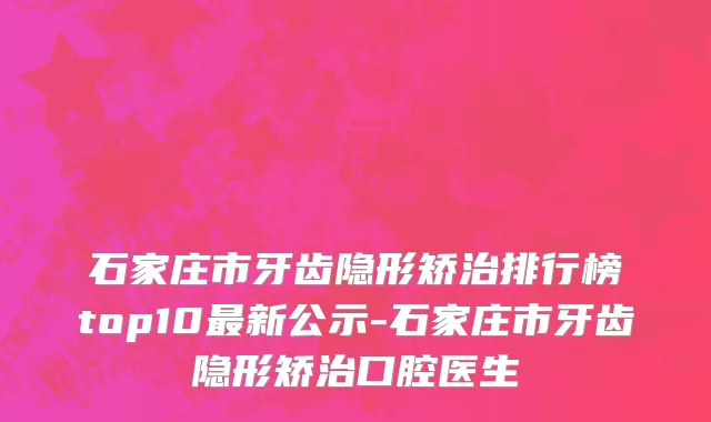 石家庄市牙齿隐形矫治排行榜top10最新公示-石家庄市牙齿隐形矫治口腔医生