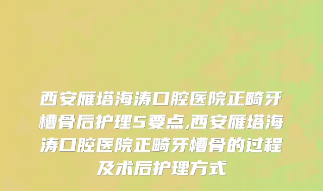 西安雁塔海涛口腔医院正畸牙槽骨后护理5要点,西安雁塔海涛口腔医院正畸牙槽骨的过程及术后护理方式