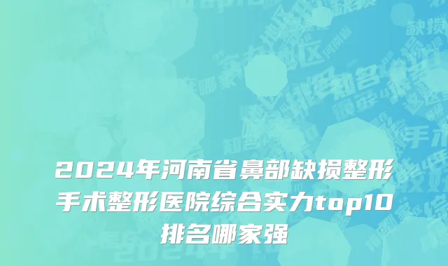2024年河南省鼻部缺损整形手术整形医院综合实力top10排名哪家强