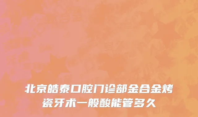北京皓泰口腔门诊部金合金烤瓷牙术一般酸能管多久