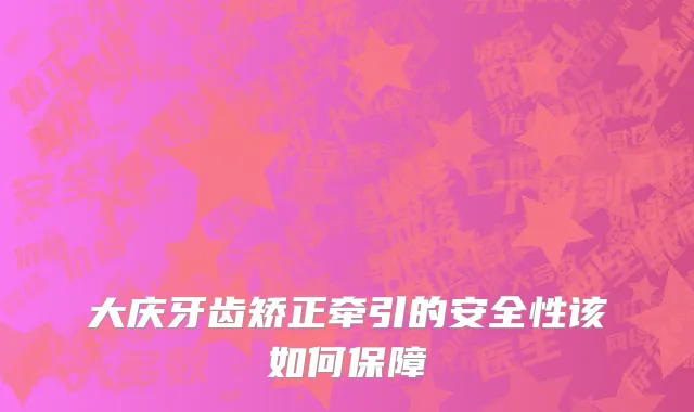 大庆牙齿矫正牵引的安全性该如何保障
