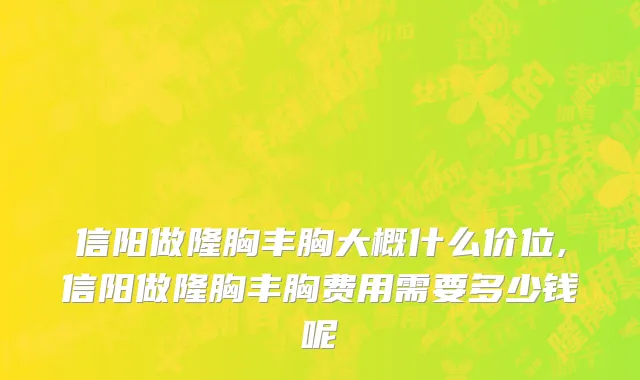 信阳做隆胸丰胸大概什么价位,信阳做隆胸丰胸费用需要多少钱呢
