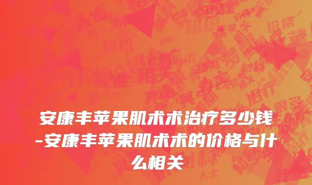 安康丰苹果肌术术治疗多少钱-安康丰苹果肌术术的价格与什么相关