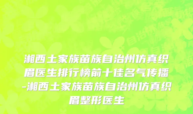 湘西土家族苗族自治州仿真织眉医生排行榜前十佳名气传播-湘西土家族苗族自治州仿真织眉整形医生