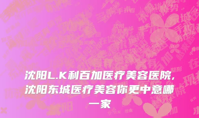 沈阳L.K利百加医疗美容医院,沈阳东城医疗美容你更中意哪一家