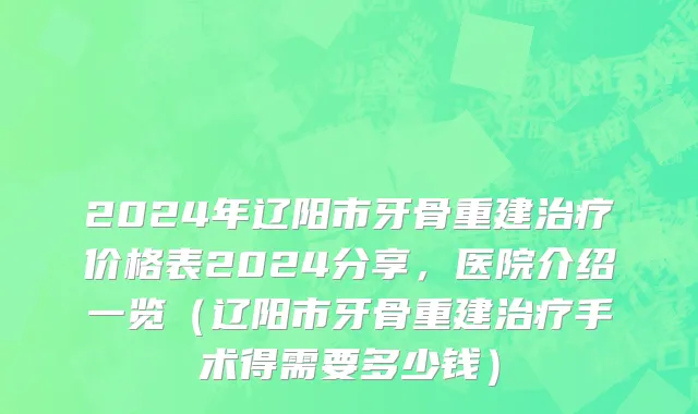 2024年辽阳市牙骨重建治疗价格表2024分享，医院介绍一览（辽阳市牙骨重建治疗手术得需要多少钱）