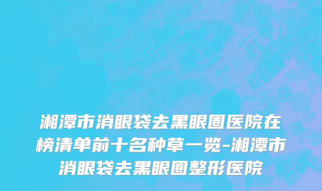 湘潭市消眼袋去黑眼圈医院在榜清单前十名种草一览-湘潭市消眼袋去黑眼圈整形医院