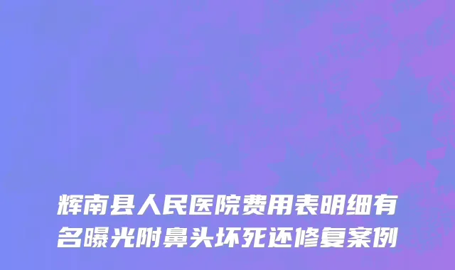辉南县人民医院费用表明细有名曝光附鼻头坏死还修复案例