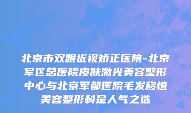 北京市双眼近视矫正医院-北京军区总医院皮肤激光美容整形中心与北京军都医院毛发移植美容整形科是人气之选