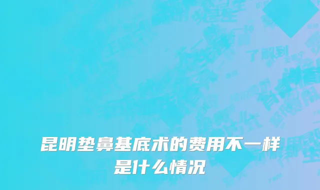 昆明垫鼻基底术的费用不一样是什么情况