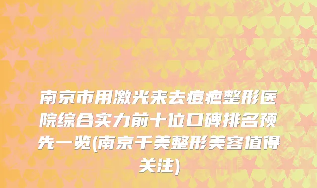 南京市用激光来去痘疤整形医院综合实力前十位口碑排名预先一览(南京千美整形美容值得关注)
