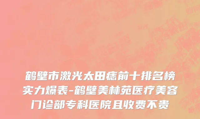 鹤壁市激光太田痣前十排名榜实力爆表-鹤壁美林苑医疗美容门诊部专科医院且收费不贵
