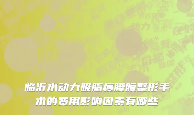 临沂水动力吸脂瘦腰腹整形手术的费用影响因素有哪些