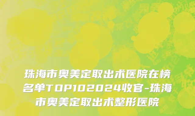珠海市奥美定取出术医院在榜名单TOP102024收官-珠海市奥美定取出术整形医院
