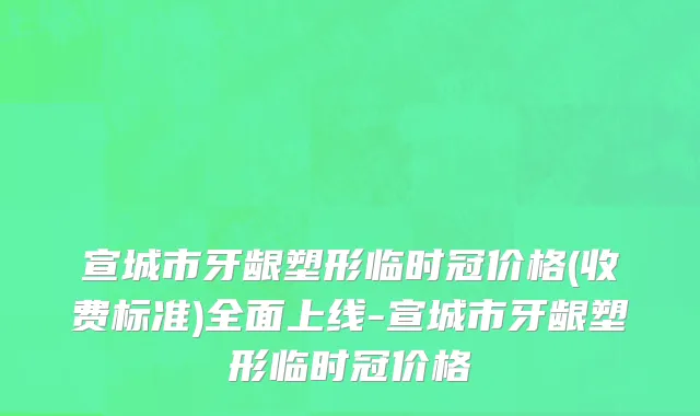 宣城市牙龈塑形临时冠价格(收费标准)全面上线-宣城市牙龈塑形临时冠价格