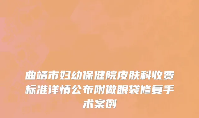 曲靖市妇幼保健院皮肤科收费标准详情公布附做眼袋修复手术案例