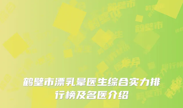 鹤壁市漂乳晕医生综合实力排行榜及名医介绍