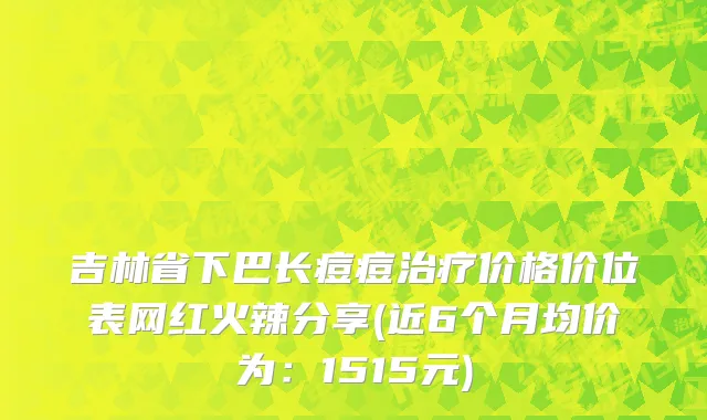 吉林省下巴长痘痘治疗价格价位表网红火辣分享(近6个月均价为：1515元)