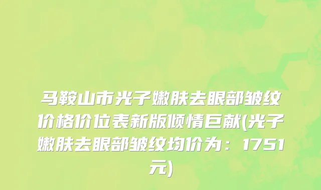 马鞍山市光子嫩肤去眼部皱纹价格价位表新版倾情巨献(光子嫩肤去眼部皱纹均价为：1751元)