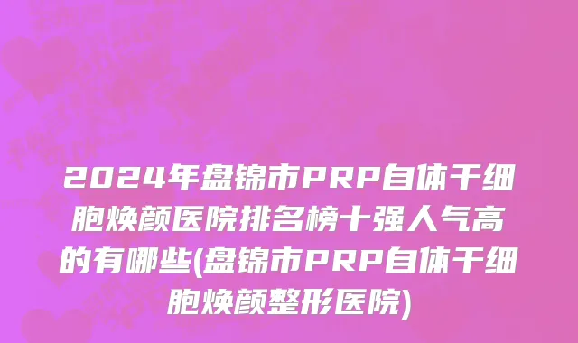 2024年盘锦市PRP自体干细胞焕颜医院排名榜十强人气高的有哪些(盘锦市PRP自体干细胞焕颜整形医院)
