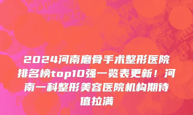 2024河南磨骨手术整形医院排名榜top10强一览表更新！河南一科整形美容医院机构期待值拉满