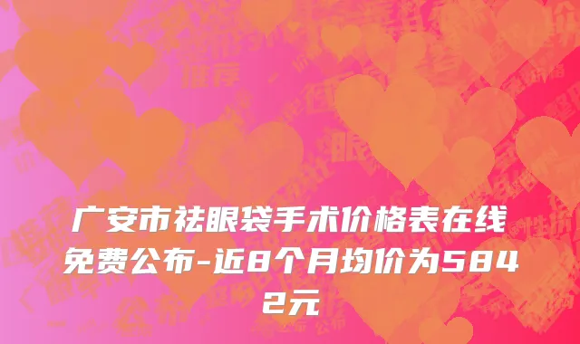 广安市祛眼袋手术价格表在线免费公布-近8个月均价为5842元