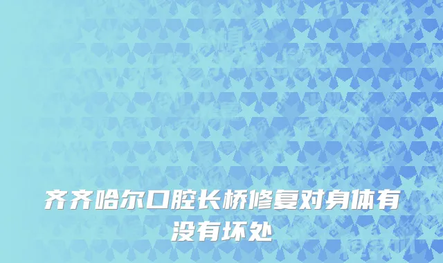 齐齐哈尔口腔长桥修复对身体有没有坏处