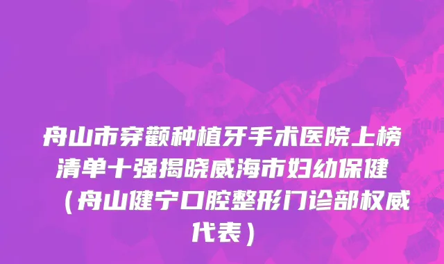 舟山市穿颧种植牙手术医院上榜清单十强揭晓威海市妇幼保健（舟山健宁口腔整形门诊部权威代表）