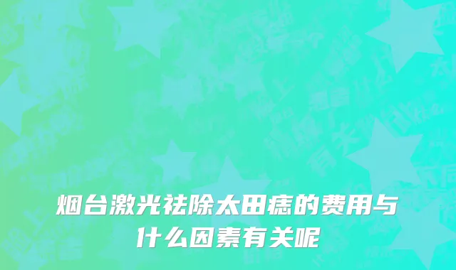 烟台激光祛除太田痣的费用与什么因素有关呢
