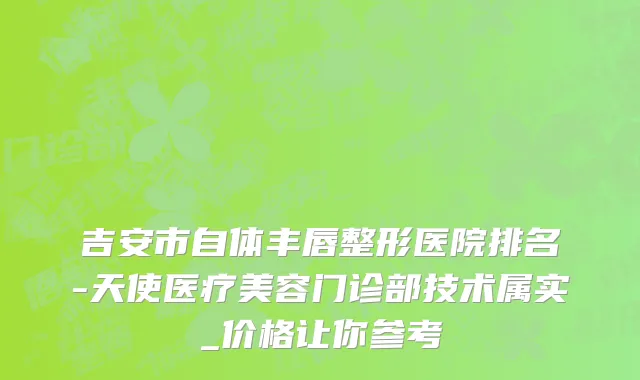 吉安市自体丰唇整形医院排名-天使医疗美容门诊部技术属实_价格让你参考