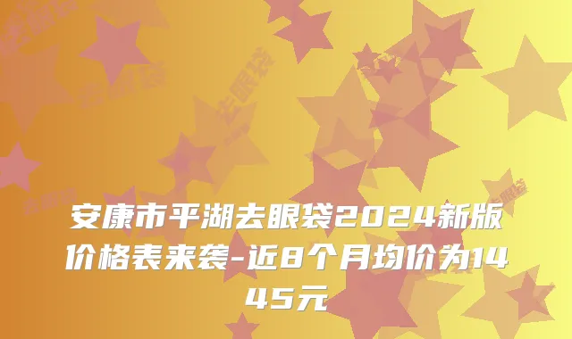 安康市平湖去眼袋2024新版价格表来袭-近8个月均价为1445元