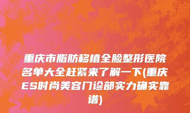 重庆市脂肪移植全脸整形医院名单大全赶紧来了解一下(重庆ES时尚美容门诊部实力确实靠谱)