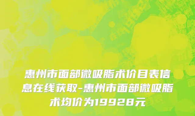 惠州市面部微吸脂术价目表信息在线获取-惠州市面部微吸脂术均价为19928元