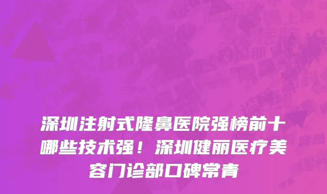 深圳注射式隆鼻医院强榜前十哪些技术强!深圳健丽医疗美容门诊部口碑常青