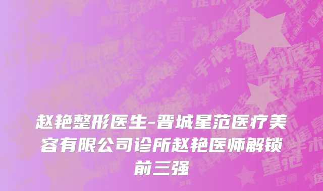 赵艳整形医生-晋城星范医疗美容有限公司诊所赵艳医师解锁前三强