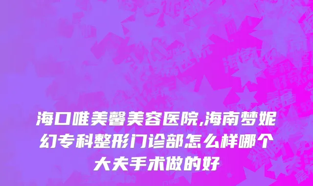 海口唯美馨美容医院,海南梦妮幻专科整形门诊部怎么样哪个大夫手术做的好