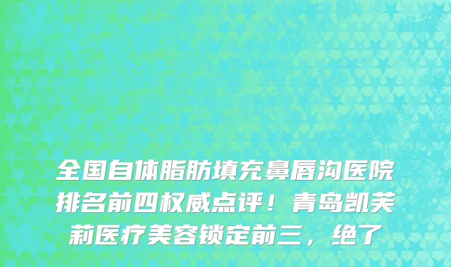 全国自体脂肪填充鼻唇沟医院排名前四权威点评!青岛凯芙莉医疗美容锁定前三,绝了