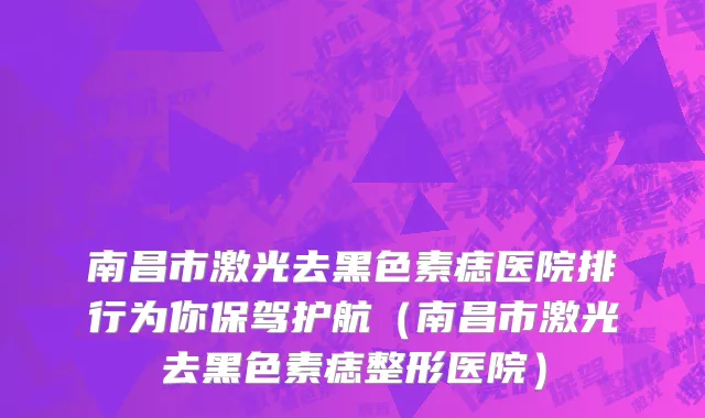 南昌市激光去黑色素痣医院排行为你保驾护航（南昌市激光去黑色素痣整形医院）